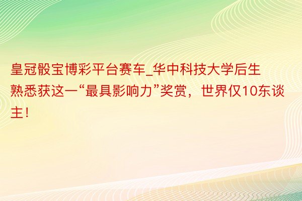 皇冠骰宝博彩平台赛车_华中科技大学后生熟悉获这一“最具影响力”奖赏，世界仅10东谈主！