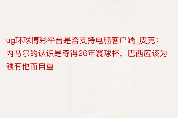 ug环球博彩平台是否支持电脑客户端_皮克：内马尔的认识是夺得26年寰球杯，巴西应该为领有他而自重