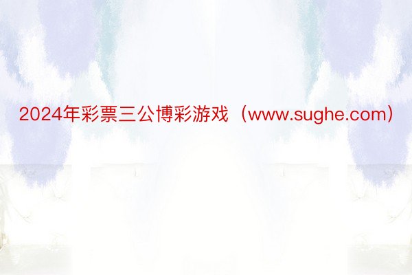 2024年彩票三公博彩游戏（www.sughe.com）