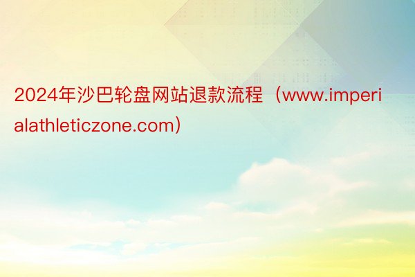 2024年沙巴轮盘网站退款流程（www.imperialathleticzone.com）