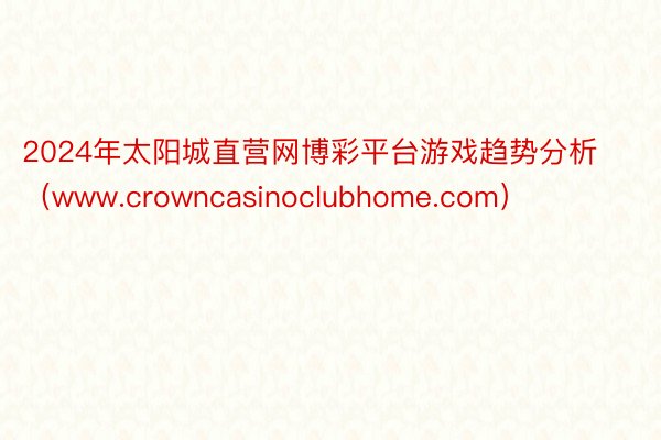 2024年太阳城直营网博彩平台游戏趋势分析（www.crowncasinoclubhome.com）