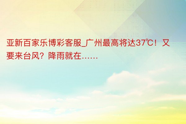 亚新百家乐博彩客服_广州最高将达37℃！又要来台风？降雨就在……