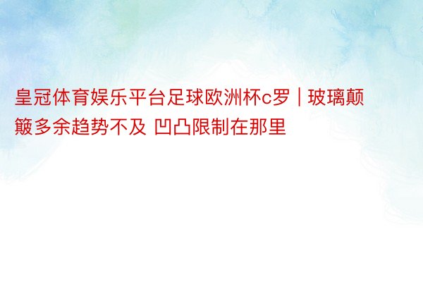 皇冠体育娱乐平台足球欧洲杯c罗 | 玻璃颠簸多余趋势不及 凹凸限制在那里