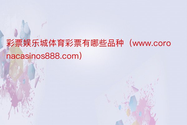 彩票娱乐城体育彩票有哪些品种（www.coronacasinos888.com）