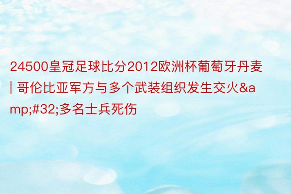 24500皇冠足球比分2012欧洲杯葡萄牙丹麦 | 哥伦比亚军方与多个武装组织发生交火&#32;多名士兵死伤