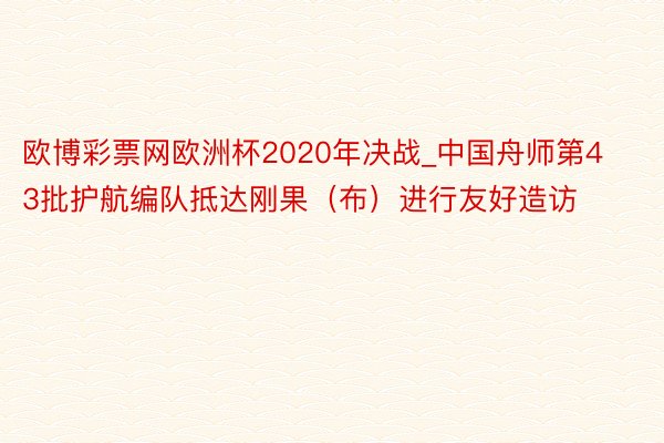 欧博彩票网欧洲杯2020年决战_中国舟师第43批护航编队抵达刚果（布）进行友好造访