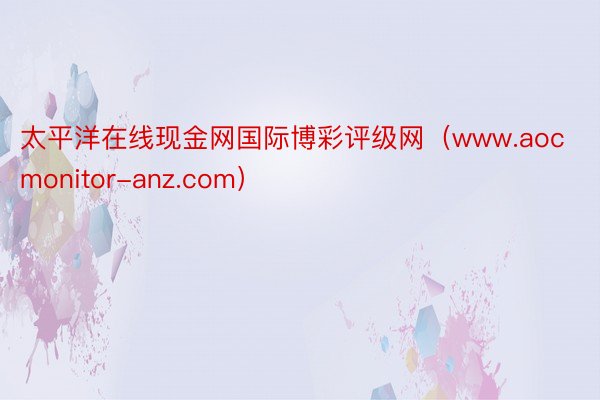 太平洋在线现金网国际博彩评级网（www.aocmonitor-anz.com）