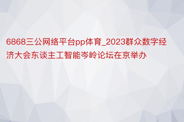 6868三公网络平台pp体育_2023群众数字经济大会东谈主工智能岑岭论坛在京举办