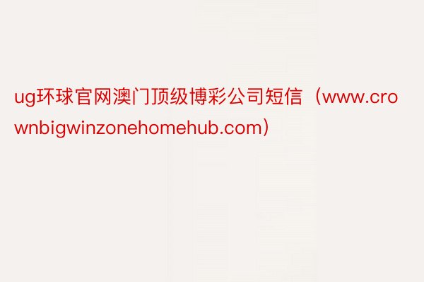 ug环球官网澳门顶级博彩公司短信（www.crownbigwinzonehomehub.com）