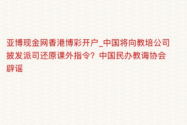 亚博现金网香港博彩开户_中国将向教培公司披发派司还原课外指令？中国民办教诲协会辟谣