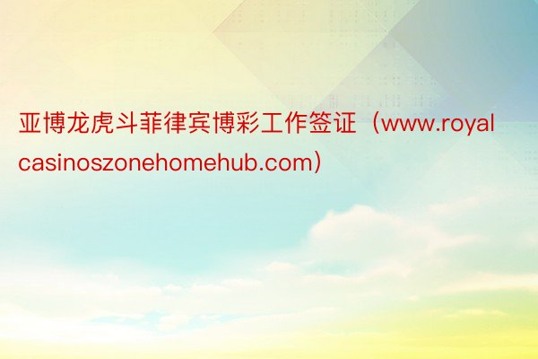 亚博龙虎斗菲律宾博彩工作签证（www.royalcasinoszonehomehub.com）