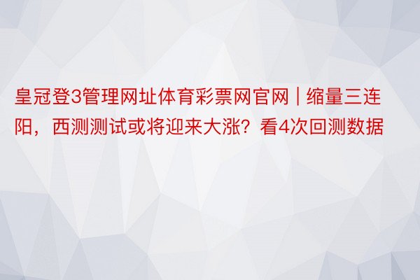 皇冠登3管理网址体育彩票网官网 | 缩量三连阳，西测测试或将迎来大涨？看4次回测数据