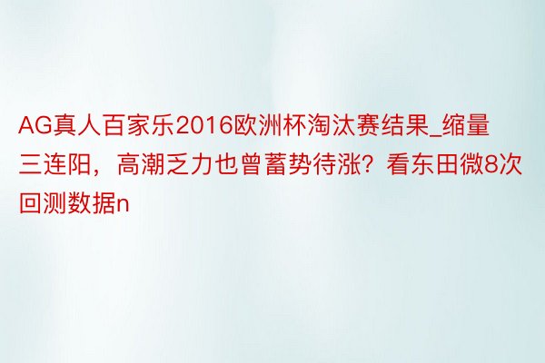 AG真人百家乐2016欧洲杯淘汰赛结果_缩量三连阳，高潮乏力也曾蓄势待涨？看东田微8次回测数据n