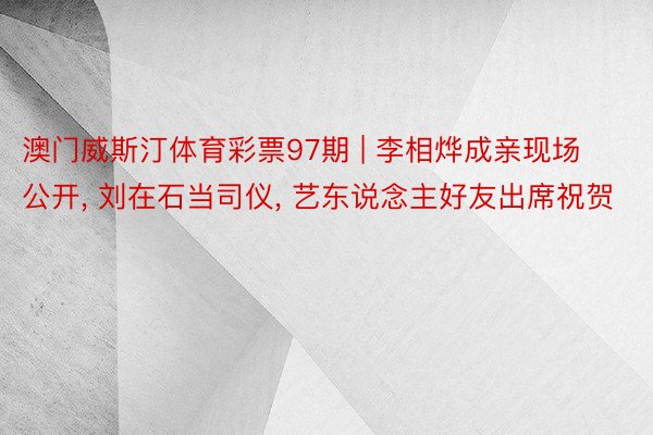 澳门威斯汀体育彩票97期 | 李相烨成亲现场公开, 刘在石当司仪, 艺东说念主好友出席祝贺