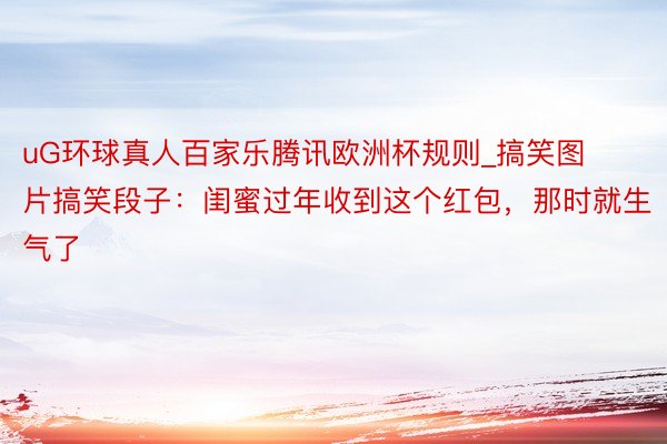 uG环球真人百家乐腾讯欧洲杯规则_搞笑图片搞笑段子：闺蜜过年收到这个红包，那时就生气了