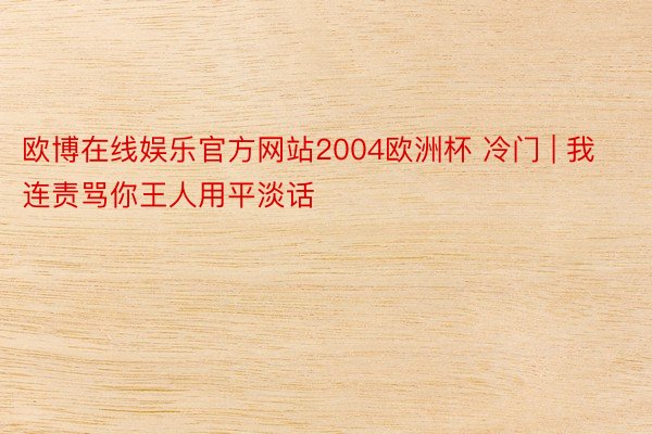 欧博在线娱乐官方网站2004欧洲杯 冷门 | 我连责骂你王人用平淡话