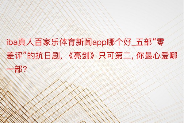 iba真人百家乐体育新闻app哪个好_五部“零差评”的抗日剧, 《亮剑》只可第二, 你最心爱哪一部?