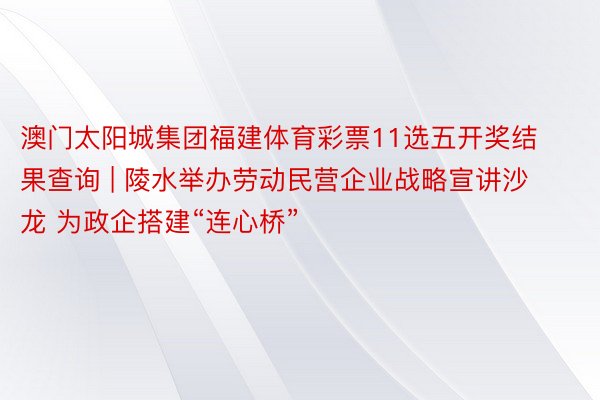 澳门太阳城集团福建体育彩票11选五开奖结果查询 | 陵水举办劳动民营企业战略宣讲沙龙 为政企搭建“连心桥”