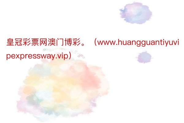 皇冠彩票网澳门博彩。（www.huangguantiyuvipexpressway.vip）