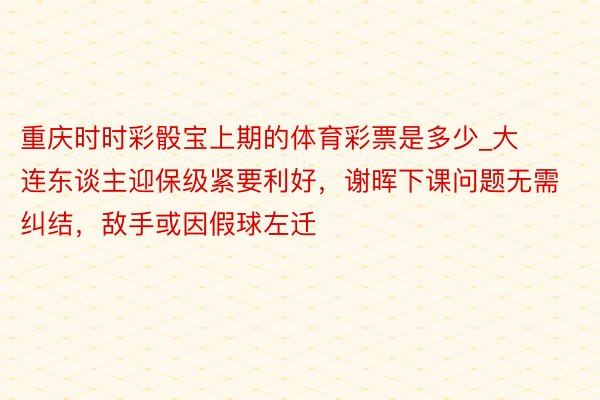 重庆时时彩骰宝上期的体育彩票是多少_大连东谈主迎保级紧要利好，谢晖下课问题无需纠结，敌手或因假球左迁