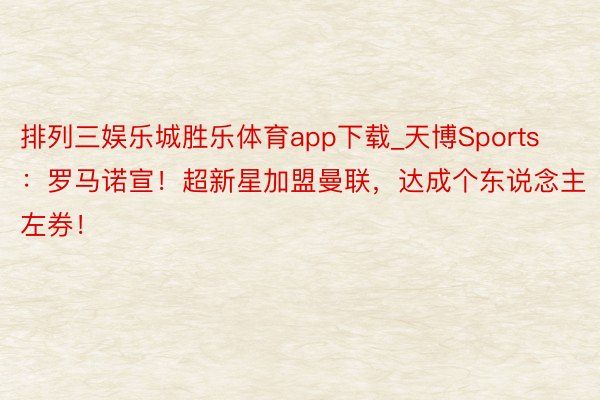 排列三娱乐城胜乐体育app下载_天博Sports：罗马诺宣！超新星加盟曼联，达成个东说念主左券！