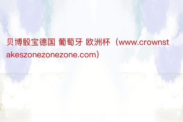 贝博骰宝德国 葡萄牙 欧洲杯（www.crownstakeszonezonezone.com）