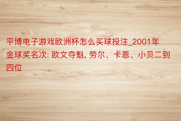 平博电子游戏欧洲杯怎么买球投注_2001年金球奖名次: 欧文夺魁, 劳尔、卡恩、小贝二到四位