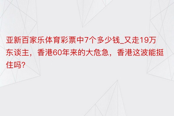 亚新百家乐体育彩票中7个多少钱_又走19万东谈主，香港60年来的大危急，香港这波能挺住吗？