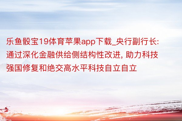 乐鱼骰宝19体育苹果app下载_央行副行长: 通过深化金融供给侧结构性改进, 助力科技强国修复和绝交高水平科技自立自立