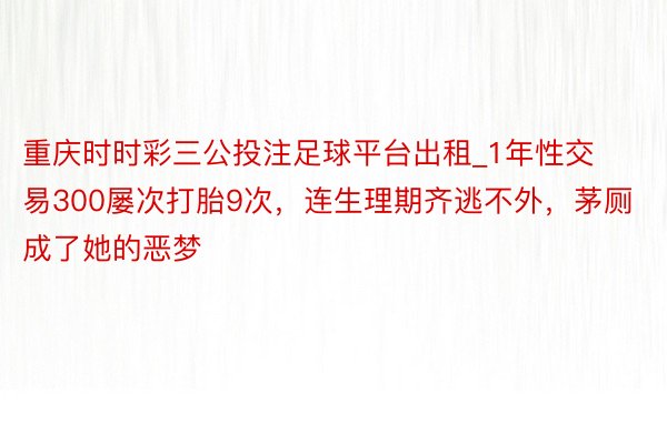 重庆时时彩三公投注足球平台出租_1年性交易300屡次打胎9次，连生理期齐逃不外，茅厕成了她的恶梦