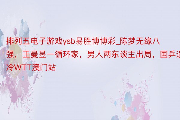 排列五电子游戏ysb易胜博博彩_陈梦无缘八强，王曼昱一循环家，男人两东谈主出局，国乒遇冷WTT澳门站