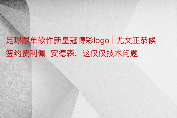 足球跟单软件新皇冠博彩logo | 尤文正恭候签约费利佩-安德森，这仅仅技术问题