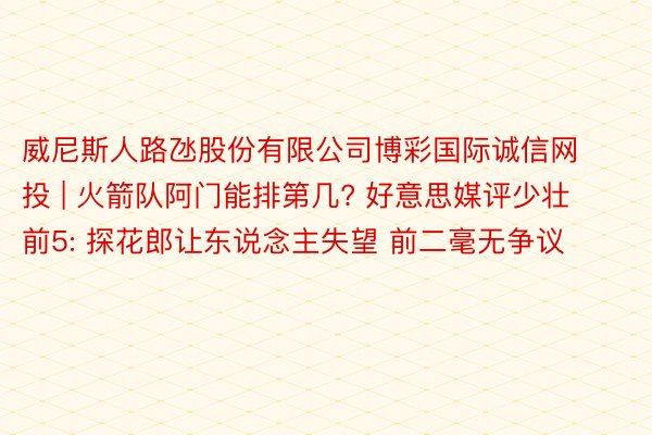 威尼斯人路氹股份有限公司博彩国际诚信网投 | 火箭队阿门能排第几? 好意思媒评少壮前5: 探花郎让东说念主失望 前二毫无争议