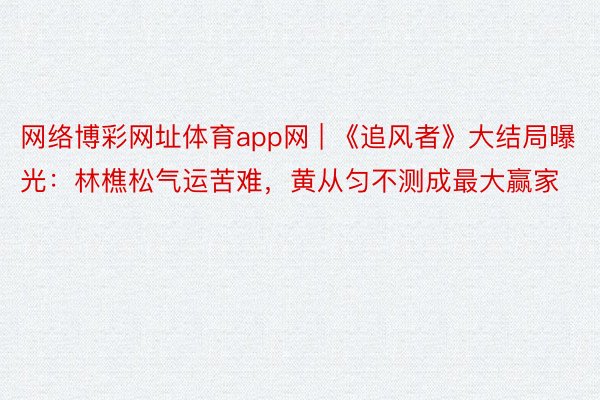 网络博彩网址体育app网 | 《追风者》大结局曝光：林樵松气运苦难，黄从匀不测成最大赢家