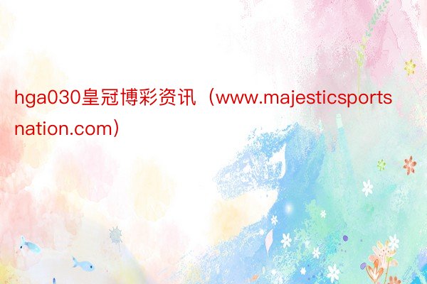 hga030皇冠博彩资讯（www.majesticsportsnation.com）