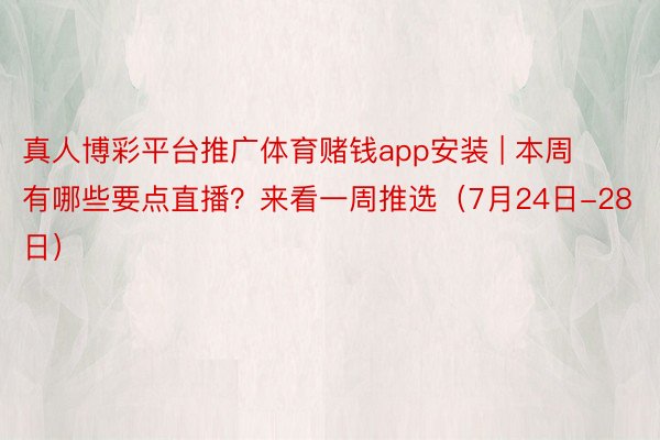 真人博彩平台推广体育赌钱app安装 | 本周有哪些要点直播？来看一周推选（7月24日-28日）