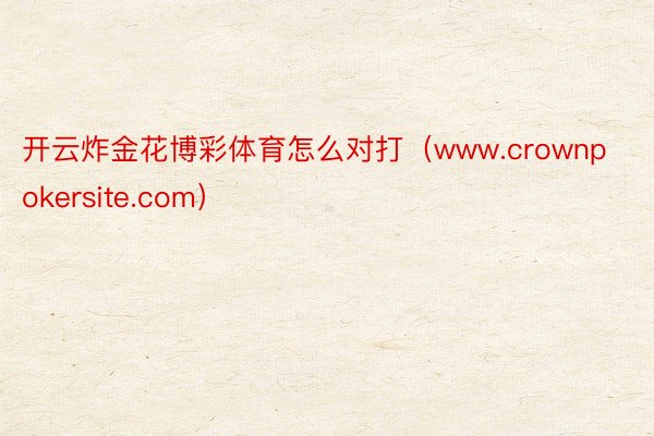 开云炸金花博彩体育怎么对打（www.crownpokersite.com）