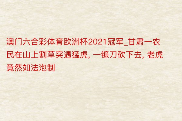 澳门六合彩体育欧洲杯2021冠军_甘肃一农民在山上割草突遇猛虎, 一镰刀砍下去, 老虎竟然如法泡制