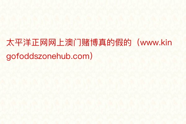 太平洋正网网上澳门赌博真的假的（www.kingofoddszonehub.com）