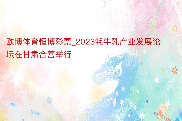 欧博体育恒博彩票_2023牦牛乳产业发展论坛在甘肃合营举行