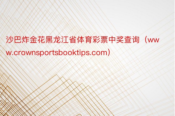 沙巴炸金花黑龙江省体育彩票中奖查询（www.crownsportsbooktips.com）
