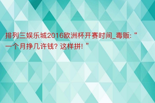 排列三娱乐城2016欧洲杯开赛时间_毒贩: “一个月挣几许钱? 这样拼! ”