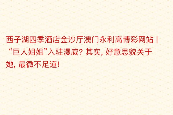 西子湖四季酒店金沙厅澳门永利高博彩网站 | “巨人姐姐”入驻漫威? 其实, 好意思貌关于她, 最微不足道!