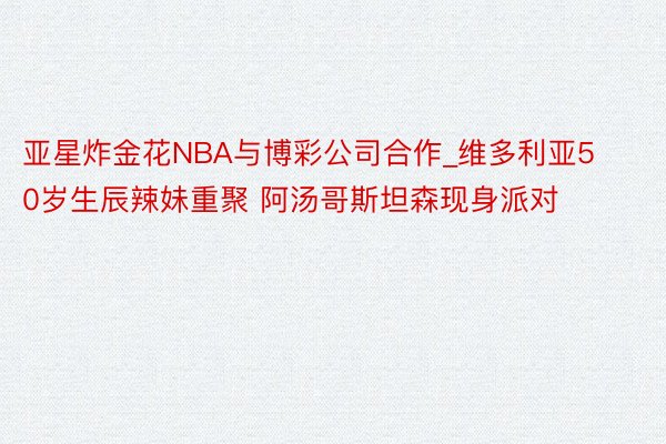 亚星炸金花NBA与博彩公司合作_维多利亚50岁生辰辣妹重聚 阿汤哥斯坦森现身派对