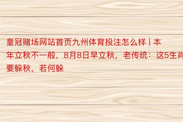 皇冠赌场网站首页九州体育投注怎么样 | 本年立秋不一般，8月8日早立秋，老传统：这5生肖要躲秋，若何躲