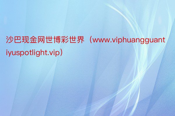 沙巴现金网世博彩世界（www.viphuangguantiyuspotlight.vip）