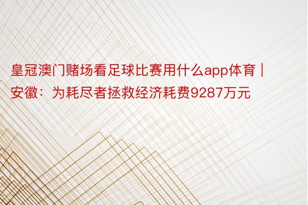 皇冠澳门赌场看足球比赛用什么app体育 | 安徽：为耗尽者拯救经济耗费9287万元