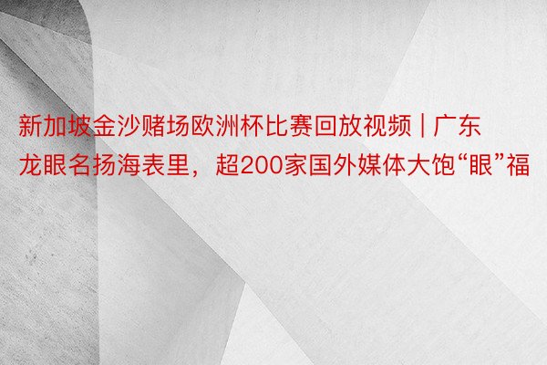 新加坡金沙赌场欧洲杯比赛回放视频 | 广东龙眼名扬海表里，超200家国外媒体大饱“眼”福