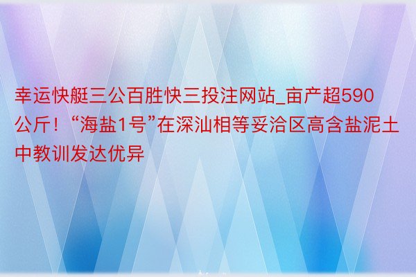 幸运快艇三公百胜快三投注网站_亩产超590公斤！“海盐1号”在深汕相等妥洽区高含盐泥土中教训发达优异