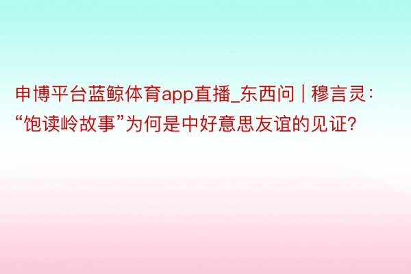 申博平台蓝鲸体育app直播_东西问 | 穆言灵：“饱读岭故事”为何是中好意思友谊的见证？